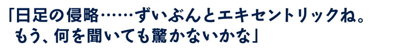 日足の侵略……ずいぶんとエキセントリックね。もう、何を聞いても驚かないかな