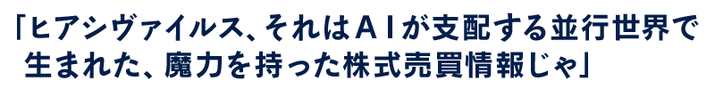 ヒアシヴァイルス、それはAIが支配する並行世界で生まれた、魔力を持った株式売買情報じゃ