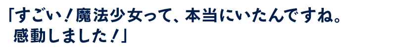 すごい！魔法少女って、本当にいたんですね。感動しました！