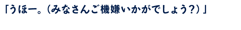 うほー。（みなさんご機嫌いかがでしょう？）