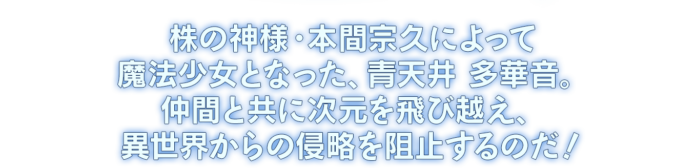株の神様・本間宗久によって魔法少女となった、青天井 多華音。仲間と共に次元を飛び越え、異世界からの侵略を阻止するのだ！