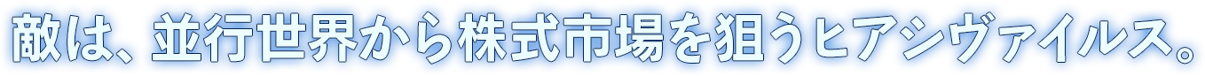 敵は、並行世界から株式市場を狙うヒアシヴァイルス