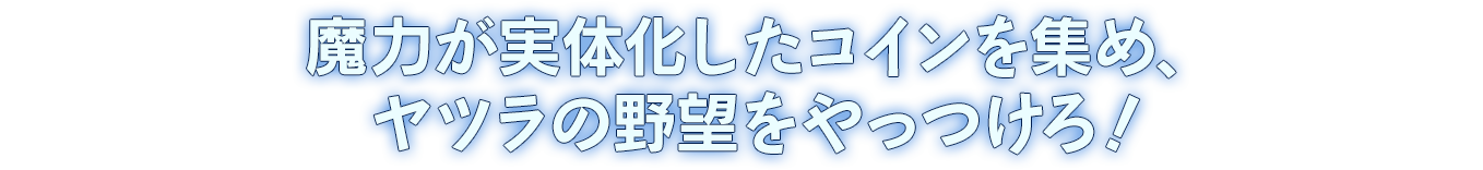 魔力が実体化したコインを集め、ヤツラの野望をやっつけろ！